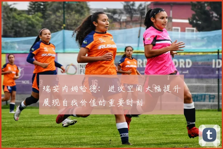 瑞安内姆哈德：进攻空间大幅提升展现自我价值的重要时刻