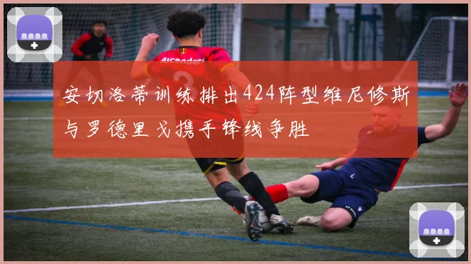 安切洛蒂训练排出424阵型维尼修斯与罗德里戈携手锋线争胜