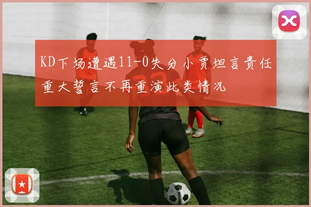 KD下场遭遇11-0失分小贾坦言责任重大誓言不再重演此类情况