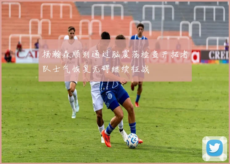 杨瀚森顺利通过脑震荡检查开拓者队士气恢复无碍继续征战