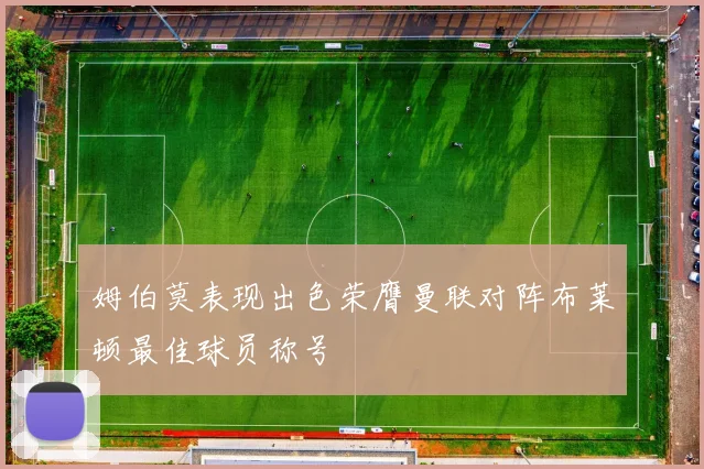 姆伯莫表现出色荣膺曼联对阵布莱顿最佳球员称号