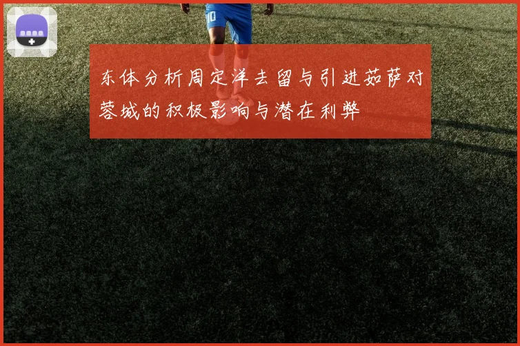 东体分析周定洋去留与引进茹萨对蓉城的积极影响与潜在利弊