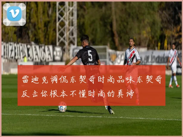 雷迪克调侃东契奇时尚品味东契奇反击你根本不懂时尚的真谛