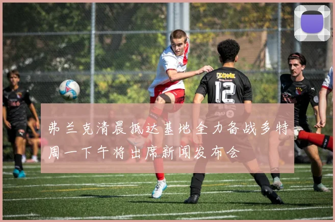 弗兰克清晨抵达基地全力备战多特周一下午将出席新闻发布会