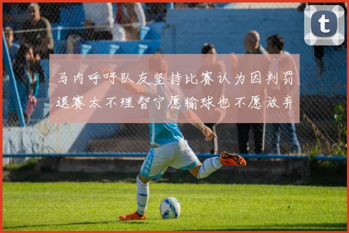 马内呼吁队友坚持比赛认为因判罚退赛太不理智宁愿输球也不愿放弃