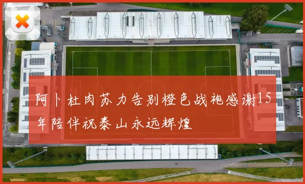 阿卜杜肉苏力告别橙色战袍感谢15年陪伴祝泰山永远辉煌