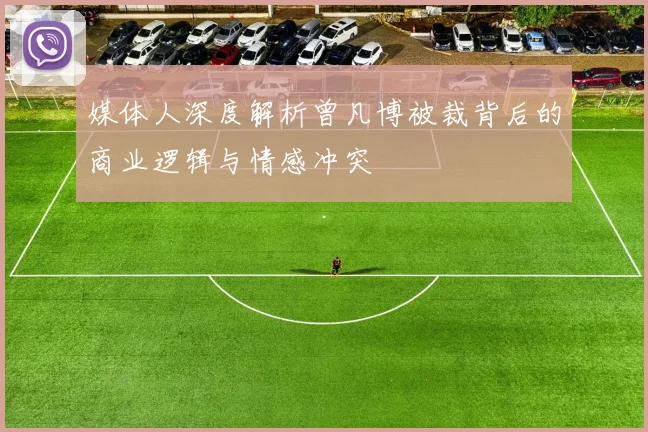媒体人深度解析曾凡博被裁背后的商业逻辑与情感冲突