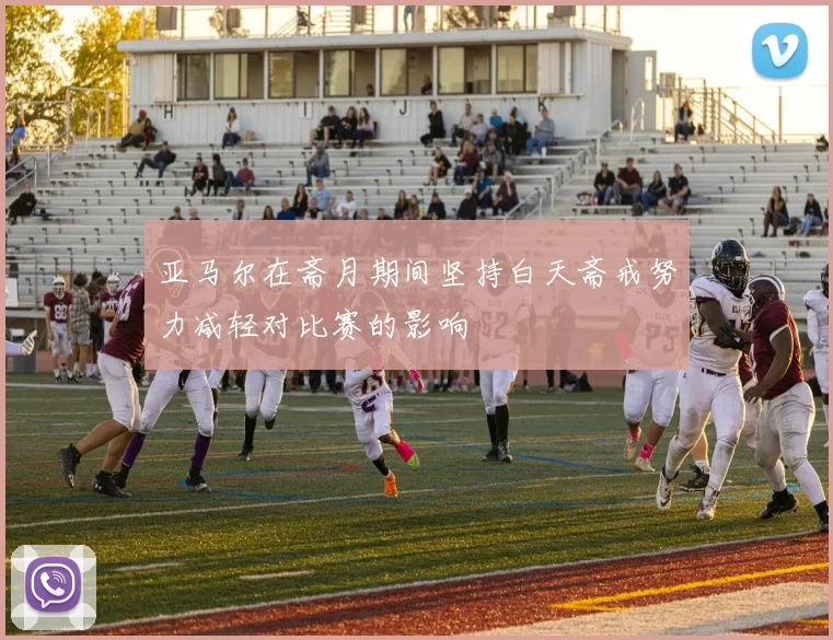 亚马尔在斋月期间坚持白天斋戒努力减轻对比赛的影响