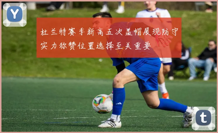 杜兰特赛季新高五次盖帽展现防守实力称赞位置选择至关重要