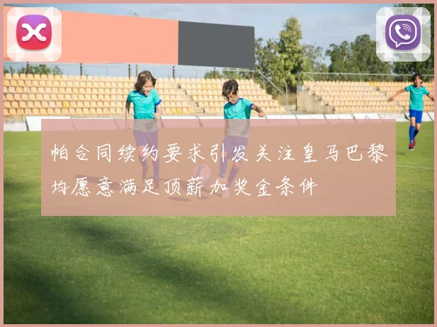 帕合同续约要求引发关注皇马巴黎均愿意满足顶薪加奖金条件