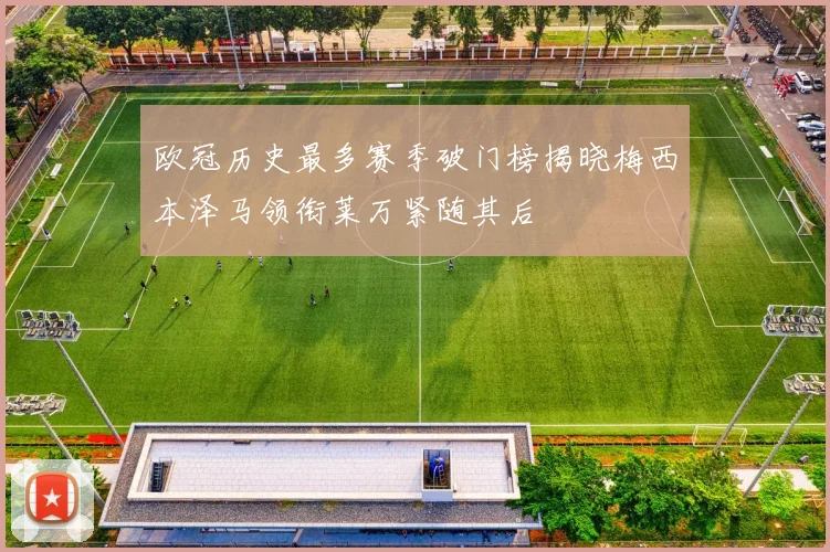 欧冠历史最多赛季破门榜揭晓梅西本泽马领衔莱万紧随其后