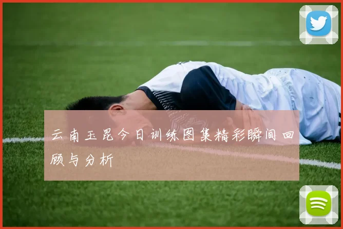 云南玉昆今日训练图集精彩瞬间回顾与分析