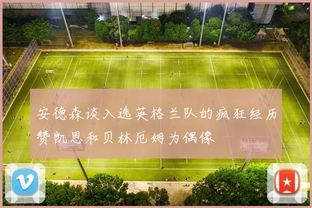 安德森谈入选英格兰队的疯狂经历赞凯恩和贝林厄姆为偶像