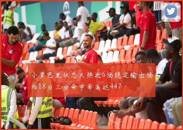 小贾巴里状态火热近6场稳定输出场均18分三分命中率高达447