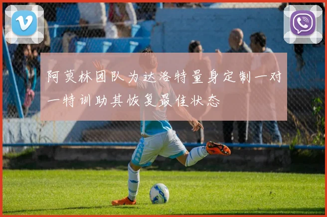 阿莫林团队为达洛特量身定制一对一特训助其恢复最佳状态