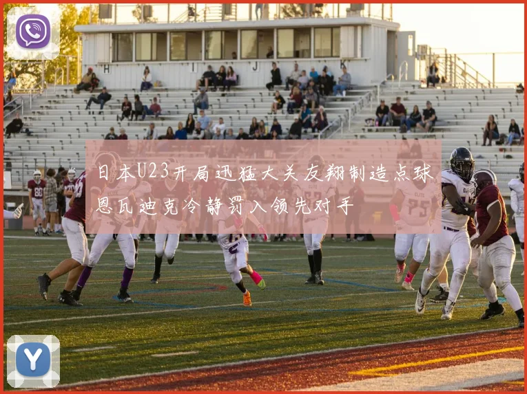 日本U23开局迅猛大关友翔制造点球恩瓦迪克冷静罚入领先对手