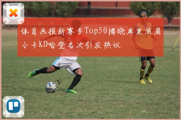 体育画报新赛季Top50揭晓库里浓眉小卡KD哈登名次引发热议