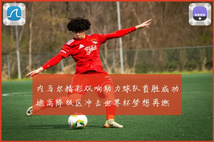 内马尔精彩双响助力球队首胜成功逃离降级区冲击世界杯梦想再燃