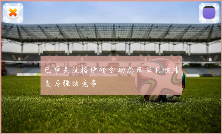 巴萨关注格伊转会动态面临利物浦皇马强劲竞争