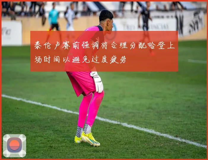 泰伦卢赛前强调将合理分配哈登上场时间以避免过度疲劳