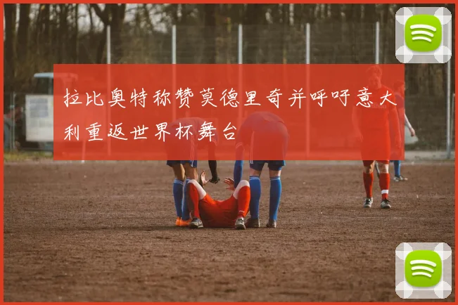 拉比奥特称赞莫德里奇并呼吁意大利重返世界杯舞台