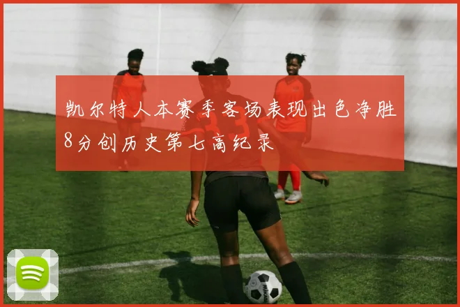 凯尔特人本赛季客场表现出色净胜8分创历史第七高纪录