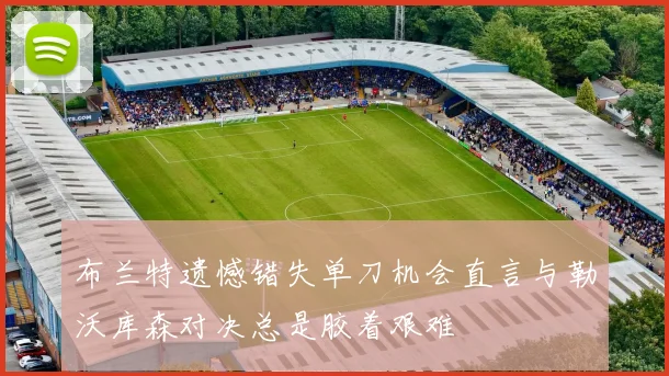 布兰特遗憾错失单刀机会直言与勒沃库森对决总是胶着艰难