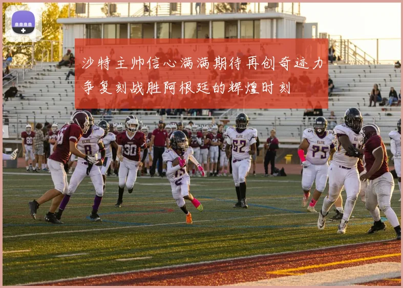 沙特主帅信心满满期待再创奇迹力争复刻战胜阿根廷的辉煌时刻