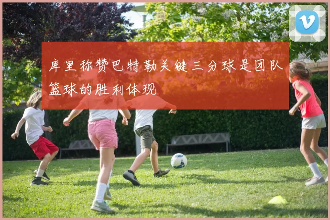 库里称赞巴特勒关键三分球是团队篮球的胜利体现