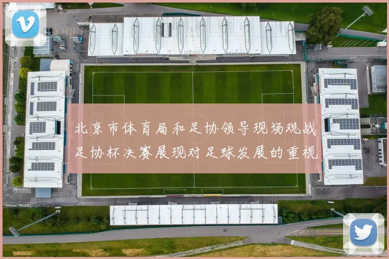北京市体育局和足协领导现场观战足协杯决赛展现对足球发展的重视