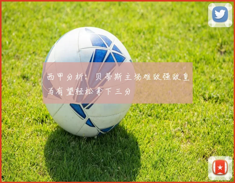 西甲分析：贝蒂斯主场难敌强敌皇马有望轻松拿下三分