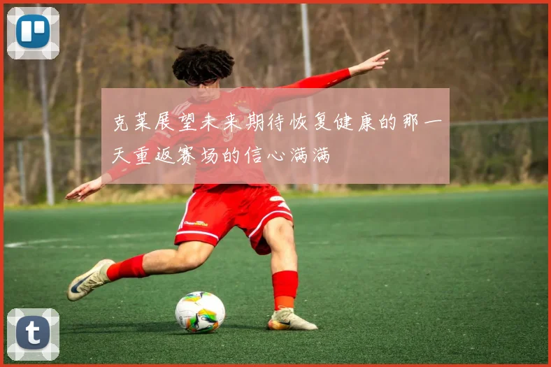 克莱展望未来期待恢复健康的那一天重返赛场的信心满满