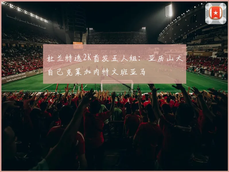 杜兰特选2K首发五人组：亚历山大自己克莱加内特文班亚马