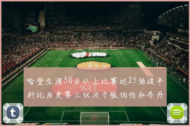 哈登生涯50分以上比赛达25场追平科比历史第三仅次于张伯伦和乔丹