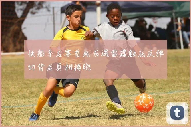 快船季后赛首轮或遇雷霆触底反弹的背后真相揭晓