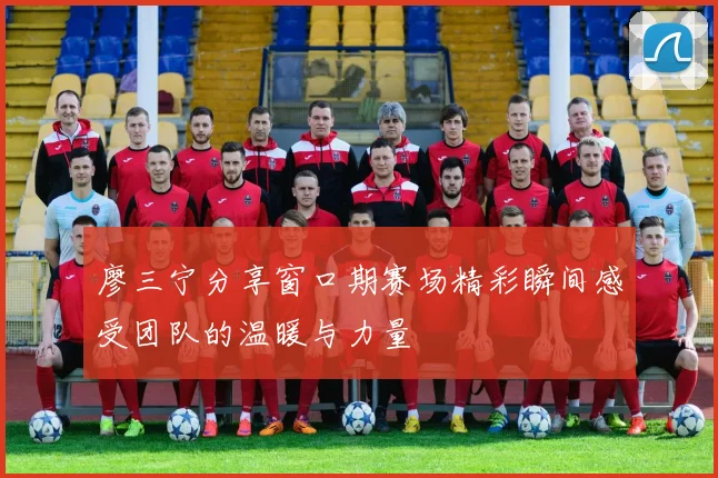 廖三宁分享窗口期赛场精彩瞬间感受团队的温暖与力量