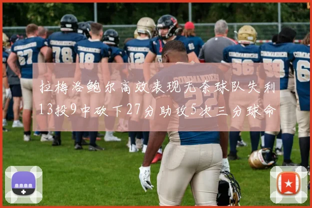 拉梅洛鲍尔高效表现无奈球队失利13投9中砍下27分助攻5次三分球命中率惊人
