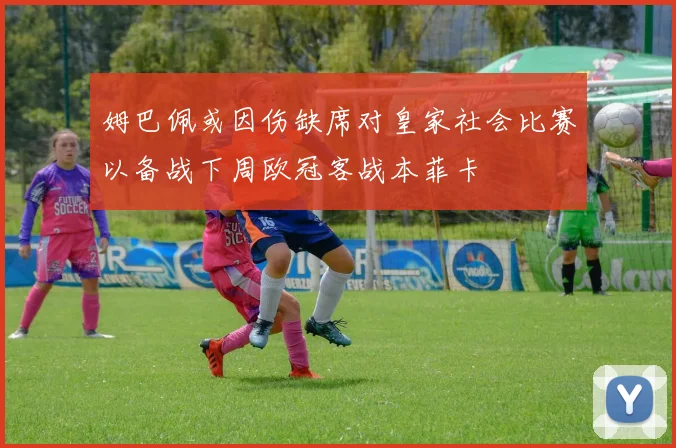 姆巴佩或因伤缺席对皇家社会比赛以备战下周欧冠客战本菲卡